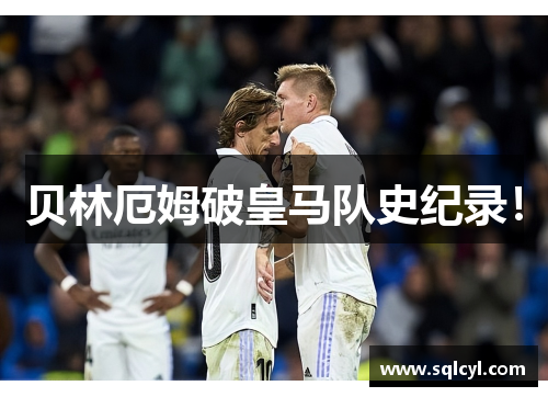 贝林厄姆破皇马队史纪录！